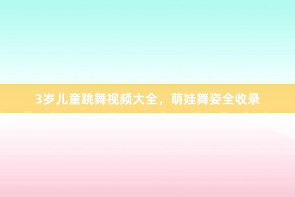 3岁儿童跳舞视频大全,萌娃舞姿全收录