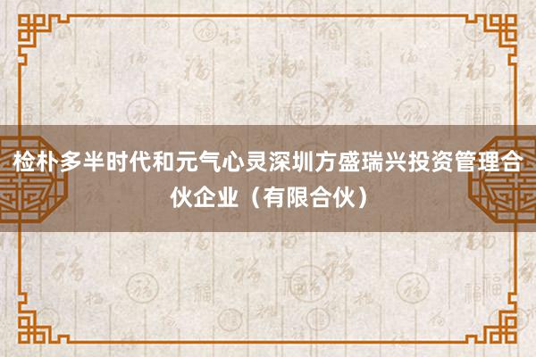 检朴多半时代和元气心灵深圳方盛瑞兴投资管理合伙企业（有限合伙）
