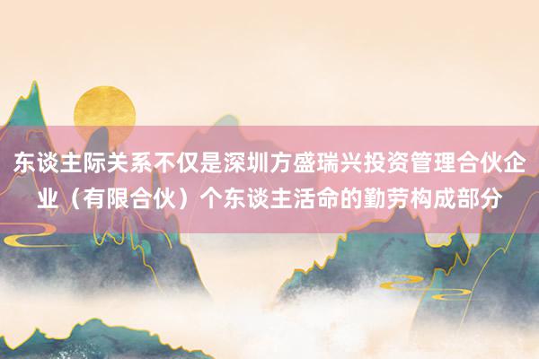 东谈主际关系不仅是深圳方盛瑞兴投资管理合伙企业(有限合伙)个东谈主活命的勤劳构成部分