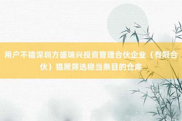 用户不错深圳方盛瑞兴投资管理合伙企业（有限合伙）猖厥筛选稳当条目的仓库