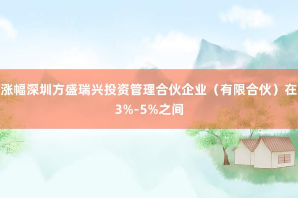 涨幅深圳方盛瑞兴投资管理合伙企业（有限合伙）在3%-5%之间