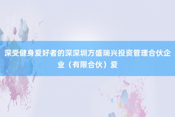 深受健身爱好者的深深圳方盛瑞兴投资管理合伙企业(有限合伙)爱