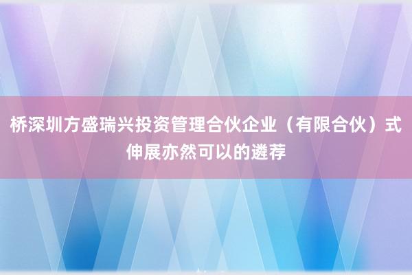 桥深圳方盛瑞兴投资管理合伙企业(有限合伙)式伸展亦然可以的遴荐