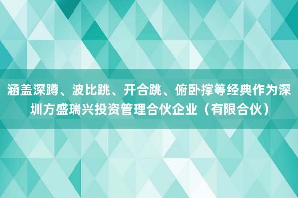 涵盖深蹲、波比跳、开合跳、俯卧撑等经典作为深圳方盛瑞兴投资管理合伙企业(有限合伙)