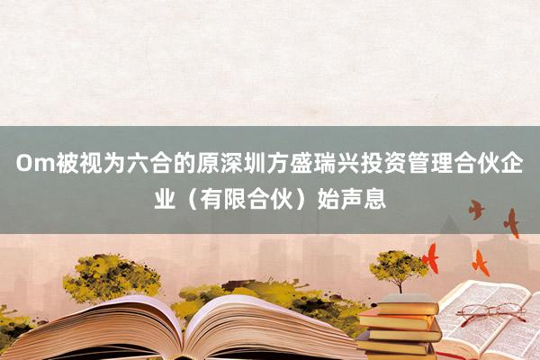 Om被视为六合的原深圳方盛瑞兴投资管理合伙企业（有限合伙）始声息