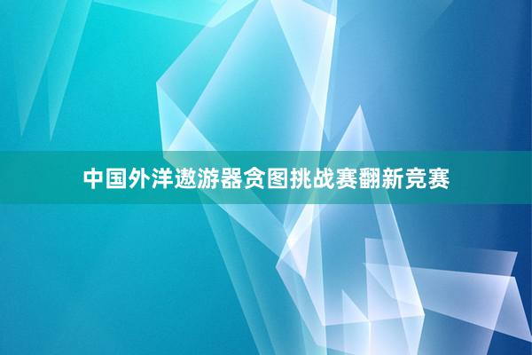 中国外洋遨游器贪图挑战赛翻新竞赛