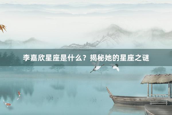 李嘉欣星座是什么？揭秘她的星座之谜