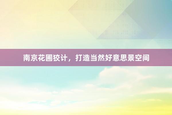 南京花圃狡计,打造当然好意思景空间